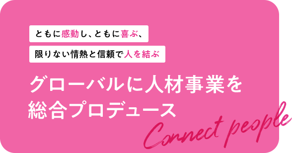 ともに感動し、ともに喜ぶ、限りない情熱と信頼で人を結ぶ グローバルに人材事業を総合プロデュース Connect people